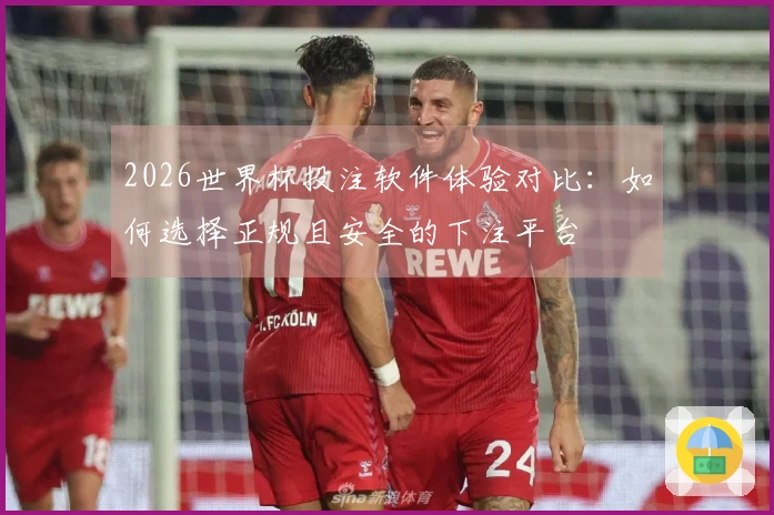 2026世界杯投注软件体验对比：如何选择正规且安全的下注平台